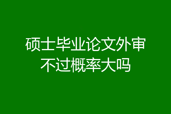 硕士毕业论文外审不过概率大吗