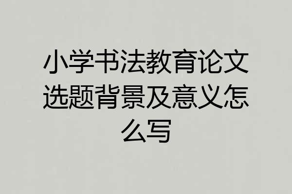 小学书法教育论文选题背景及意义怎么写