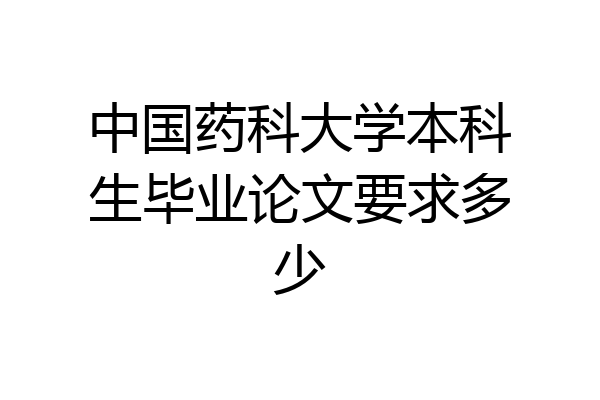 中国药科大学本科生毕业论文要求多少