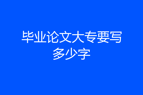 毕业论文大专要写多少字
