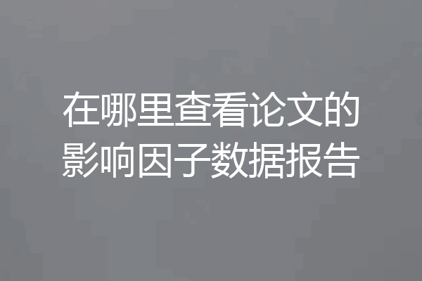 在哪里查看论文的影响因子数据报告