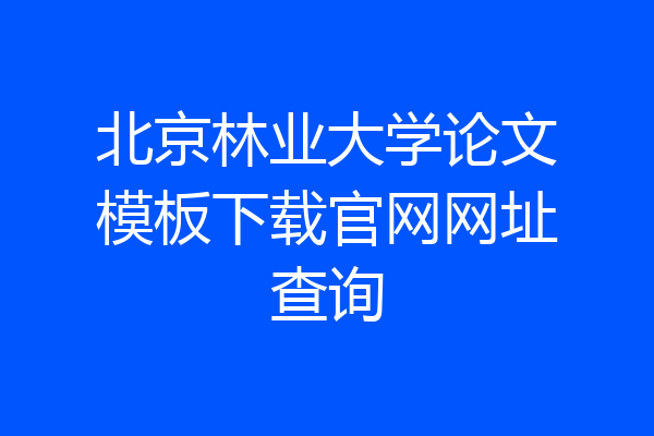 北京林业大学论文模板下载官网网址查询