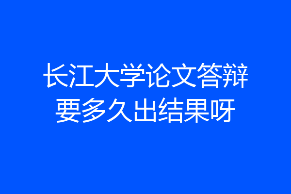 长江大学论文答辩要多久出结果呀
