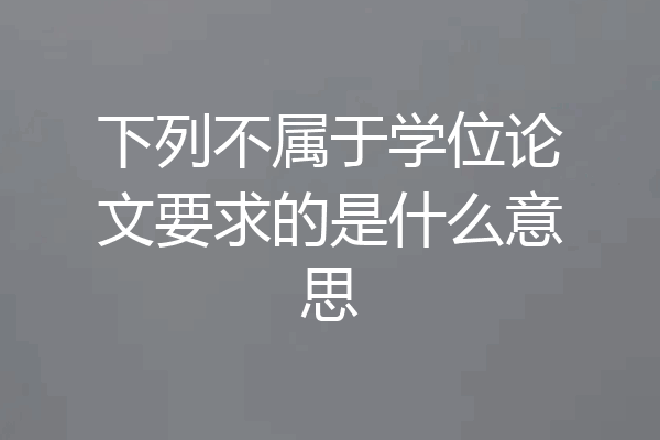 下列不属于学位论文要求的是什么意思