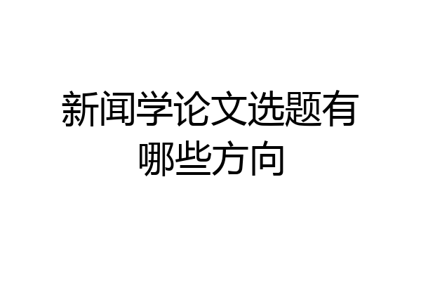 新闻学论文选题有哪些方向