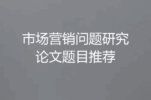 市场营销问题研究论文题目推荐