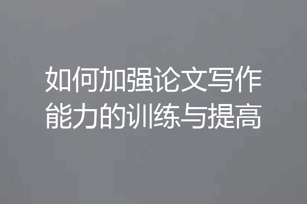 如何加强论文写作能力的训练与提高