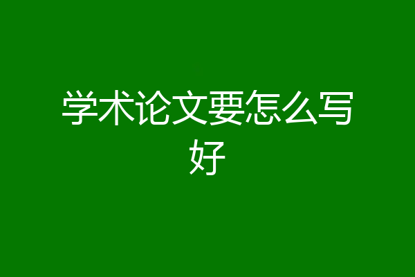 学术论文要怎么写好