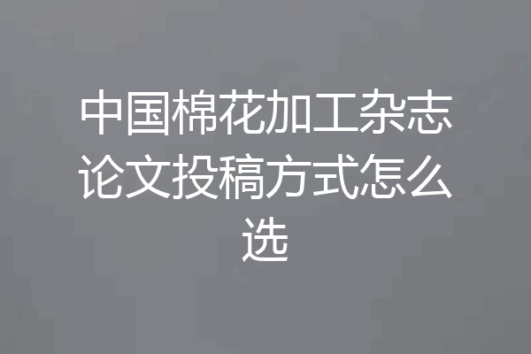 中国棉花加工杂志论文投稿方式怎么选
