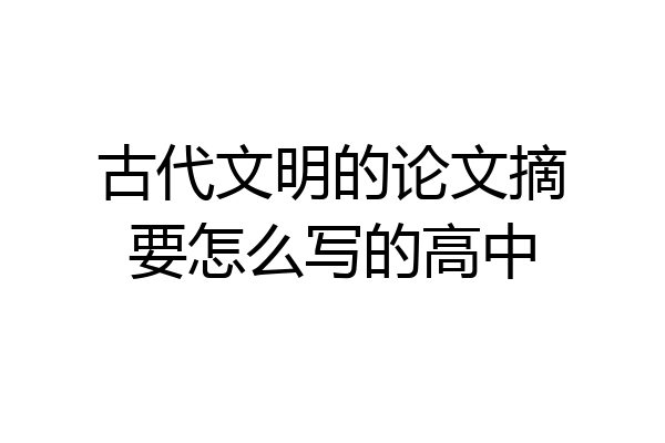 古代文明的论文摘要怎么写的高中