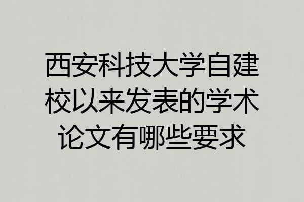 西安科技大学自建校以来发表的学术论文有哪些要求