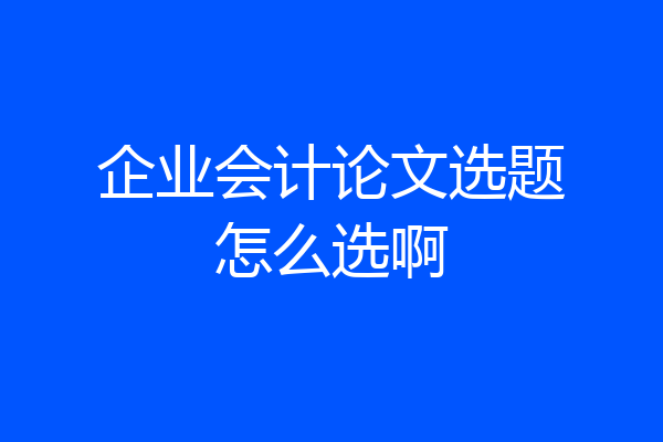 企业会计论文选题怎么选啊