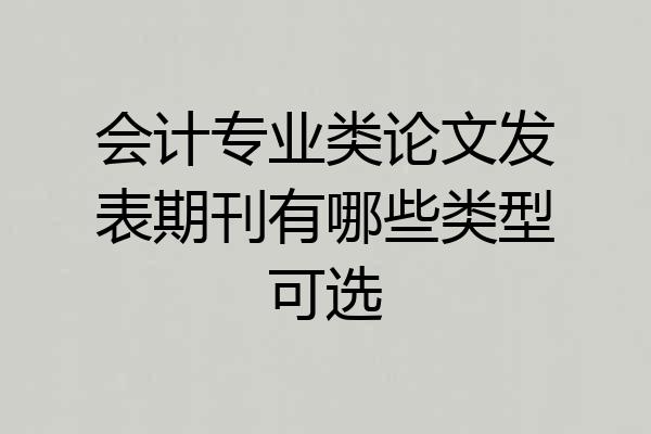 会计专业类论文发表期刊有哪些类型可选