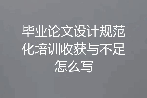 毕业论文设计规范化培训收获与不足怎么写