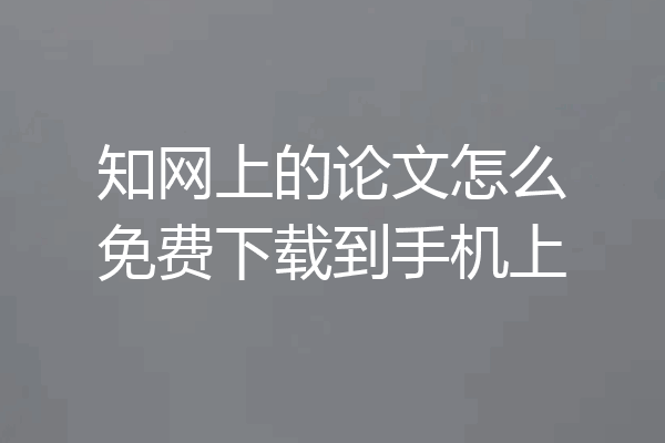 知网上的论文怎么免费下载到手机上