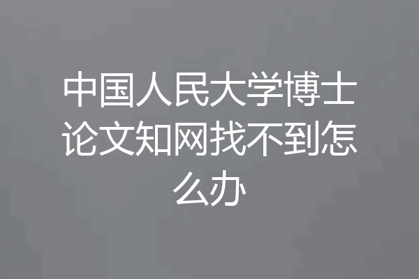 中国人民大学博士论文知网找不到怎么办