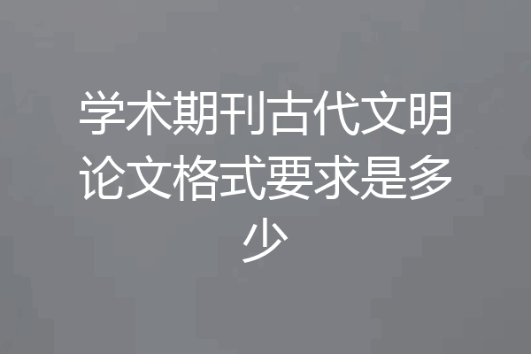 学术期刊古代文明论文格式要求是多少