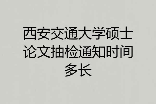 西安交通大学硕士论文抽检通知时间多长