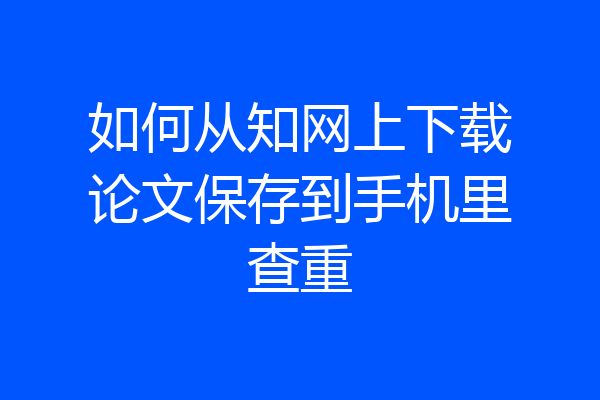 如何从知网上下载论文保存到手机里查重
