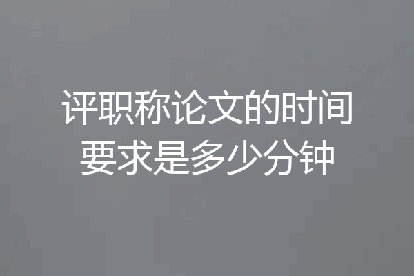 评职称论文的时间要求是多少分钟