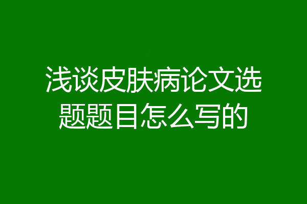 浅谈皮肤病论文选题题目怎么写的