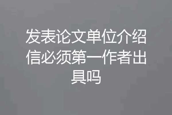 发表论文单位介绍信必须第一作者出具吗
