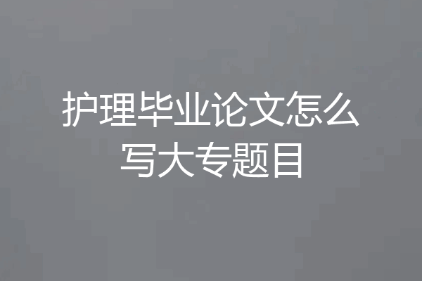护理毕业论文怎么写大专题目