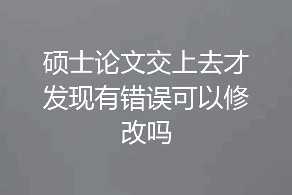硕士论文交上去才发现有错误可以修改吗