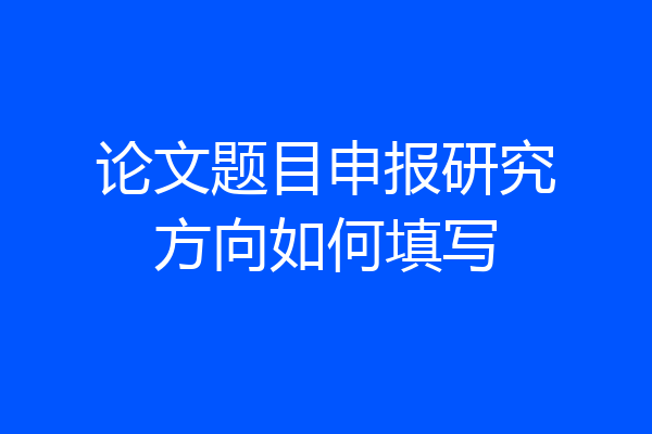 论文题目申报研究方向如何填写
