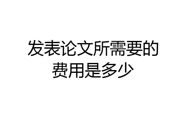 发表论文所需要的费用是多少