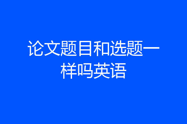 论文题目和选题一样吗英语