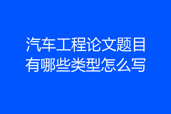 汽车工程论文题目有哪些类型怎么写