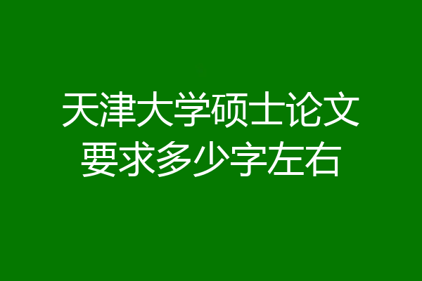 天津大学硕士论文要求多少字左右