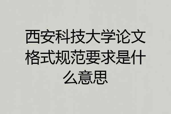 西安科技大学论文格式规范要求是什么意思