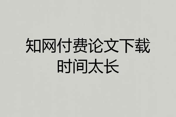 知网付费论文下载时间太长