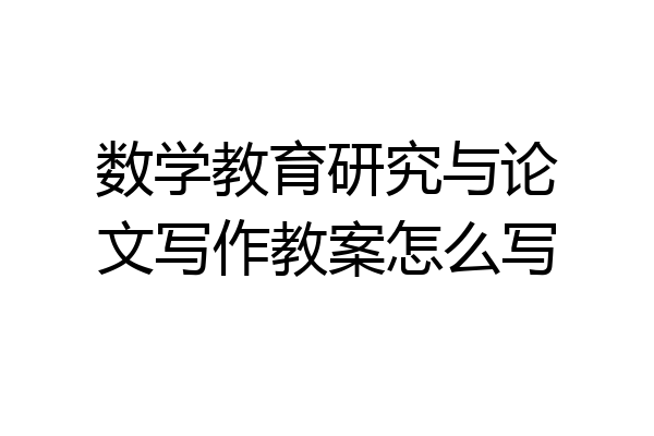 数学教育研究与论文写作教案怎么写