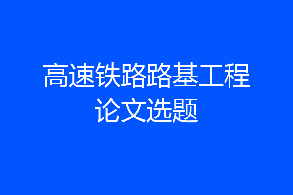 高速铁路路基工程论文选题