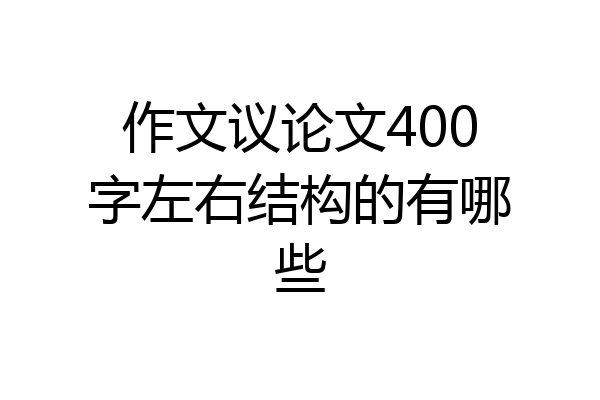 作文议论文400字左右结构的有哪些