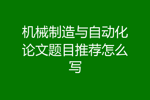 机械制造与自动化论文题目推荐怎么写