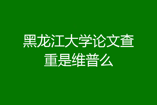 黑龙江大学论文查重是维普么