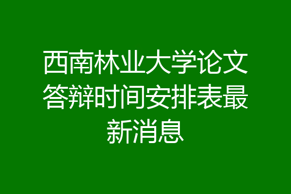 西南林业大学论文答辩时间安排表最新消息
