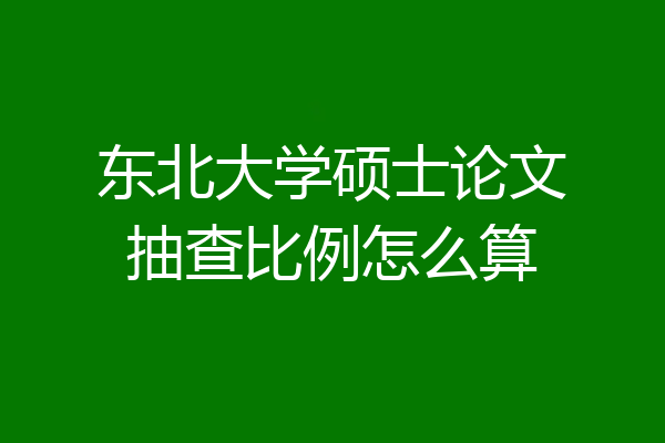 东北大学硕士论文抽查比例怎么算