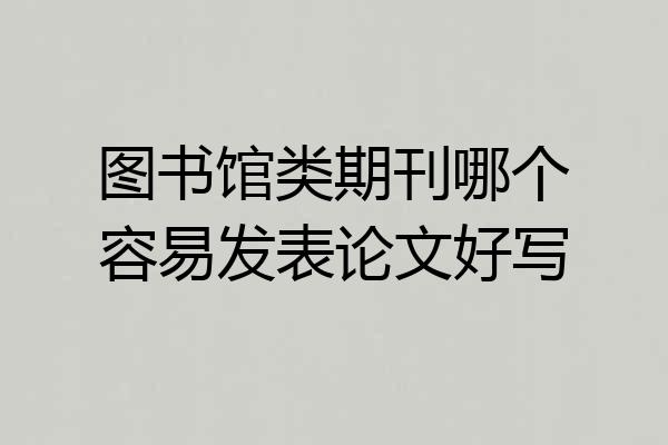 图书馆类期刊哪个容易发表论文好写