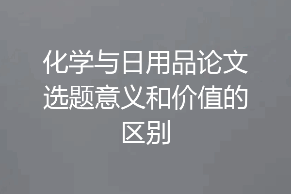 化学与日用品论文选题意义和价值的区别