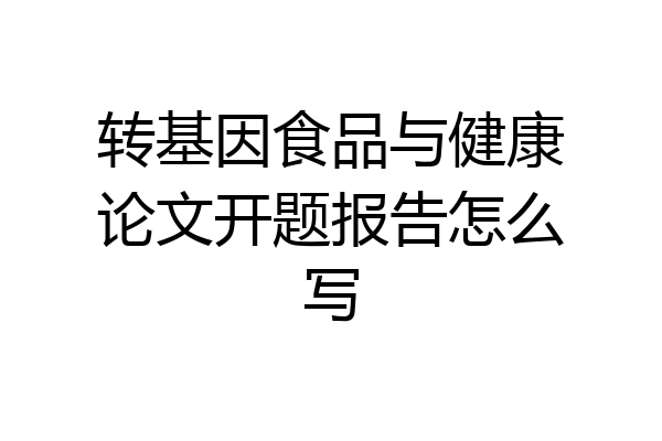 转基因食品与健康论文开题报告怎么写