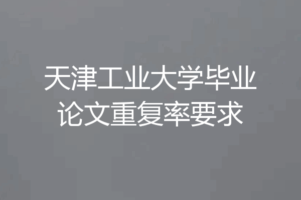 天津工业大学毕业论文重复率要求