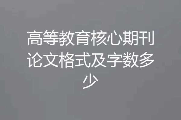 高等教育核心期刊论文格式及字数多少