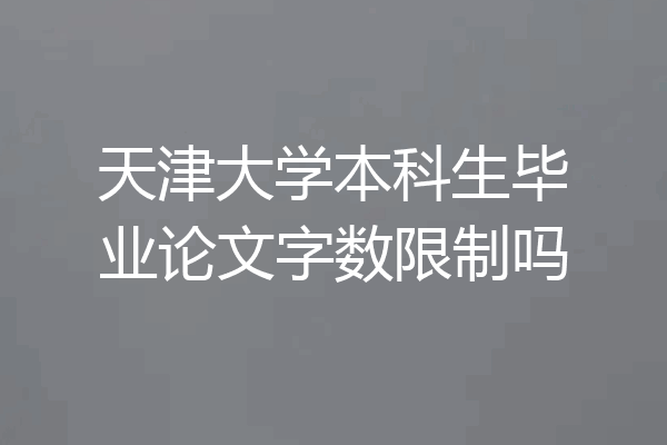 天津大学本科生毕业论文字数限制吗