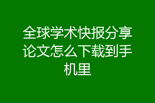 全球学术快报分享论文怎么下载到手机里