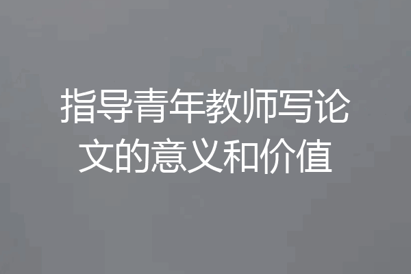 指导青年教师写论文的意义和价值